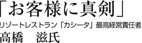 「お客様に真剣」リゾートレストラン　「カシータ」最高経営責任者 高橋滋氏
