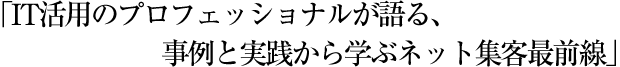 「IT活用のプロフェッショナルが語る、 事例と実践から学ぶネット集客最前線」