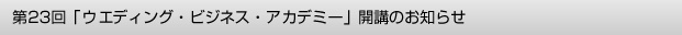 第23回「ウエディング・ビジネス・アカデミー」開講のお知らせ