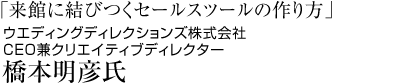 「ウエディングアートディレクターが語る、 来館に結びつくセールスツールの作り方」ウエディングディレクションズ株式会社CEO兼クリエイティブディレクター 橋本明彦氏