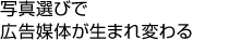 写真選びで
広告媒体が生まれ変わる