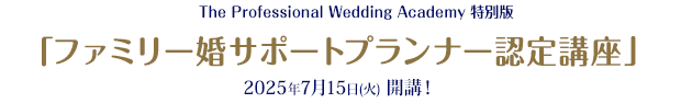 The Professional Wedding Academy特別版	「ファミリー婚サポートプランナー認定講座」2025年7月15日（火）開催！
